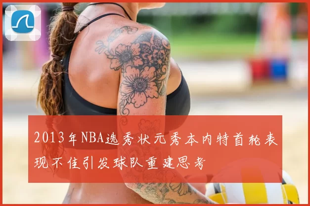 2013年NBA选秀状元秀本内特首轮表现不佳引发球队重建思考