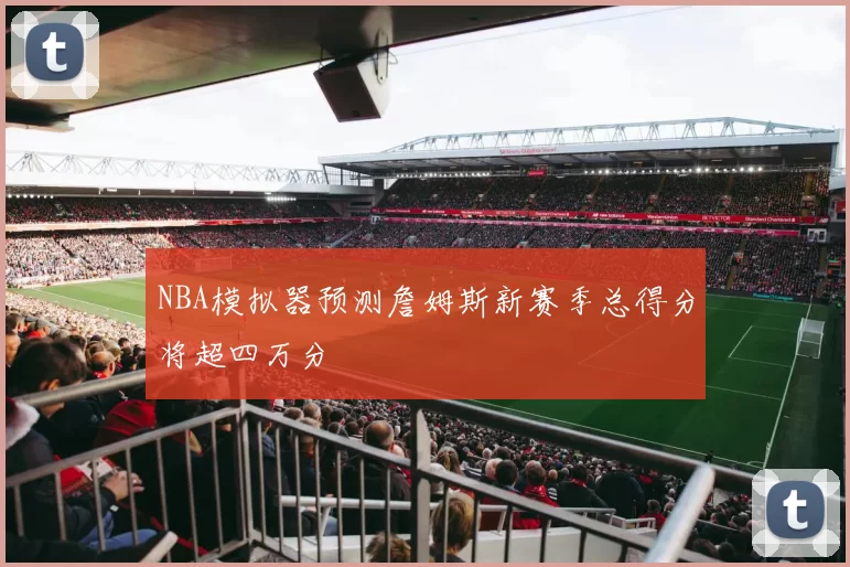 NBA模拟器预测詹姆斯新赛季总得分将超四万分