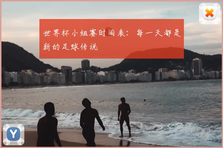 世界杯小组赛时间表:每一天都是新的足球传说