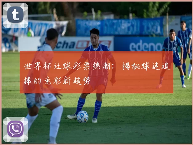 世界杯让球彩票热潮：揭秘球迷追捧的竞彩新趋势