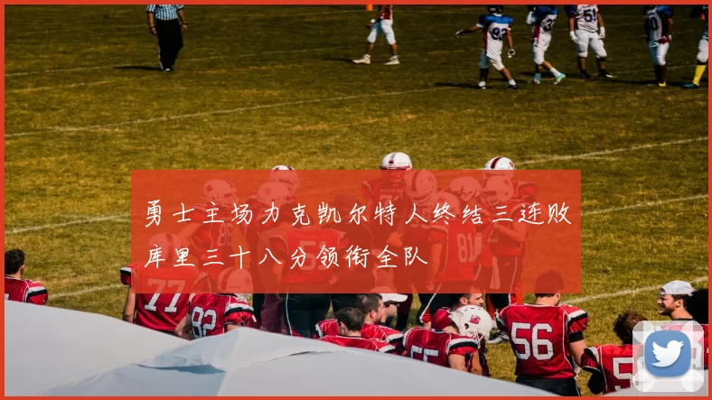 勇士主场力克凯尔特人终结三连败库里三十八分领衔全队