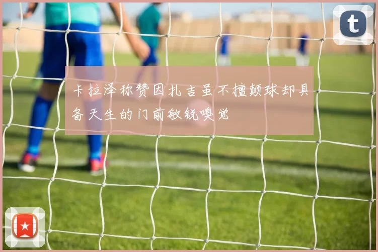 卡拉泽称赞因扎吉虽不擅颠球却具备天生的门前敏锐嗅觉