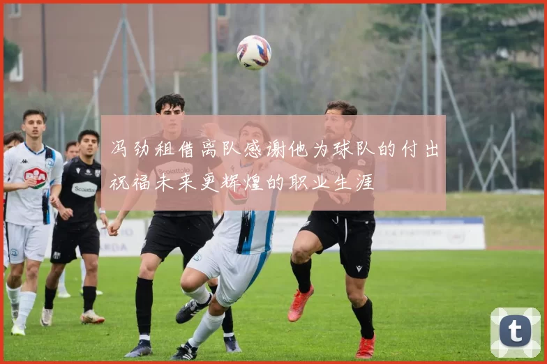 冯劲租借离队感谢他为球队的付出祝福未来更辉煌的职业生涯