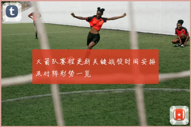 火箭队赛程更新关键战役时间安排及对阵形势一览