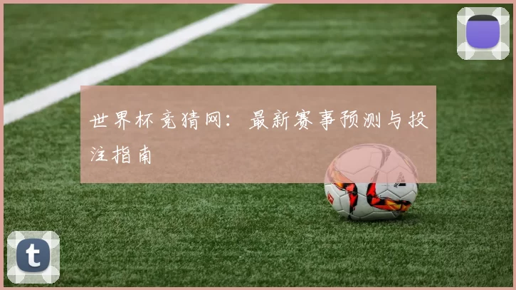 世界杯竞猜网：最新赛事预测与投注指南
