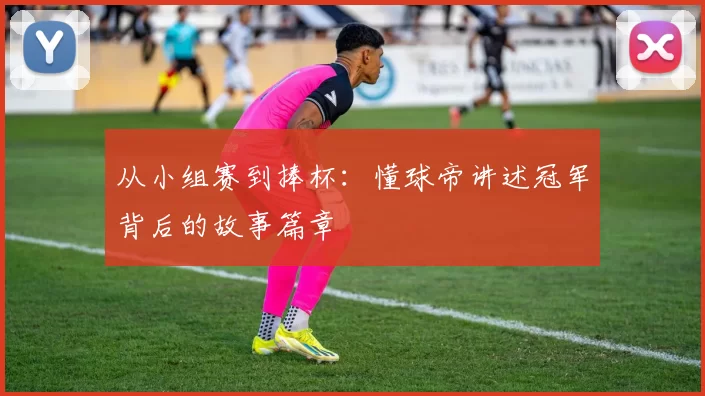 从小组赛到捧杯:懂球帝讲述冠军背后的故事篇章