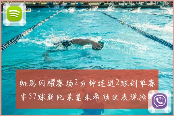 凯恩闪耀赛场2分钟连进2球创单赛季57球新纪录基米希助攻表现抢眼