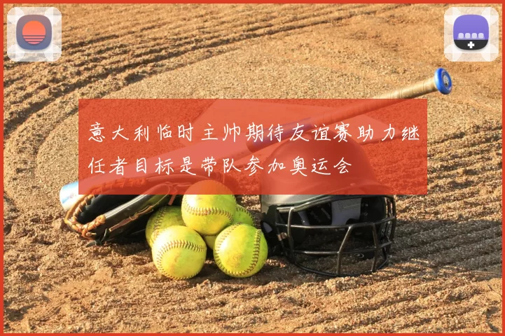 意大利临时主帅期待友谊赛助力继任者目标是带队参加奥运会