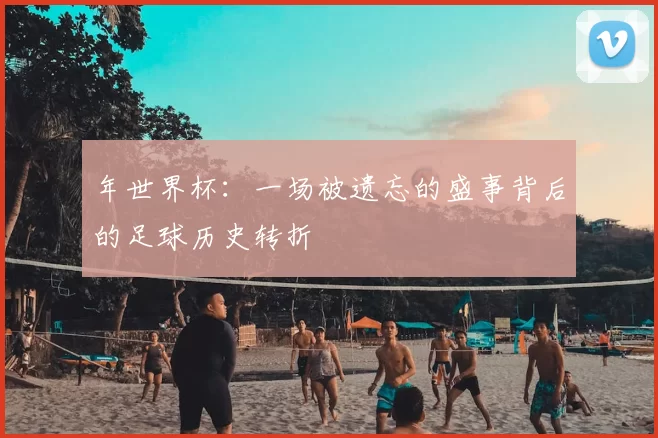 年世界杯:一场被遗忘的盛事背后的足球历史转折