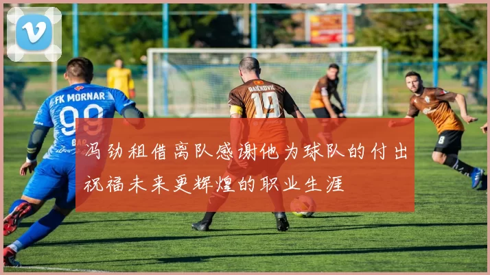 冯劲租借离队感谢他为球队的付出祝福未来更辉煌的职业生涯