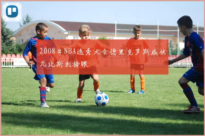 2008年NBA选秀大会德里克罗斯成状元比斯利榜眼