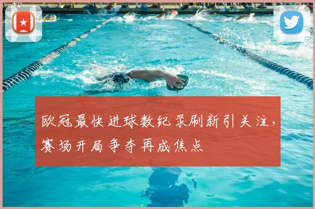 欧冠最快进球数纪录刷新引关注,赛场开局争夺再成焦点