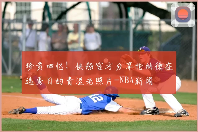 珍贵回忆!快船官方分享伦纳德在选秀日的青涩老照片-NBA新闻