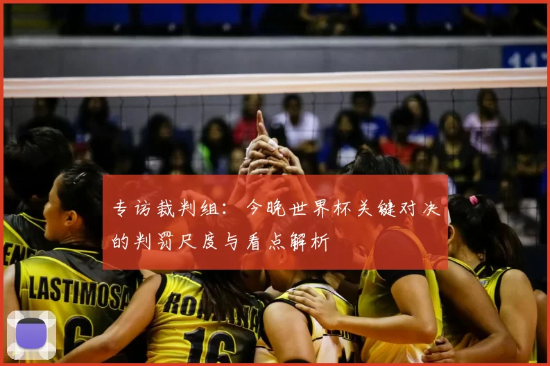 专访裁判组：今晚世界杯关键对决的判罚尺度与看点解析