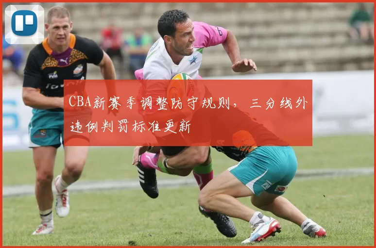 CBA新赛季调整防守规则,三分线外违例判罚标准更新