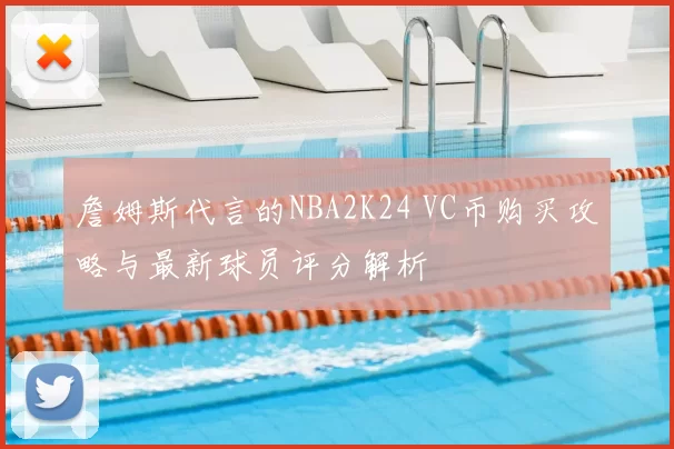詹姆斯代言的NBA2K24 VC币购买攻略与最新球员评分解析