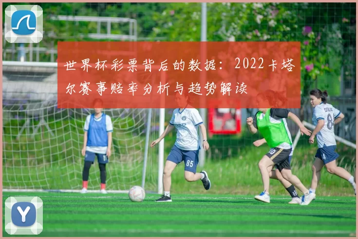 世界杯彩票背后的数据：2022卡塔尔赛事赔率分析与趋势解读