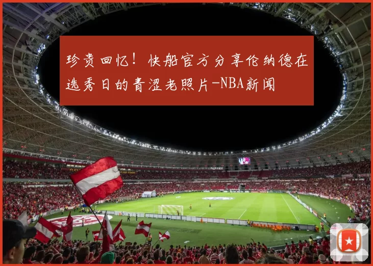 珍贵回忆!快船官方分享伦纳德在选秀日的青涩老照片-NBA新闻