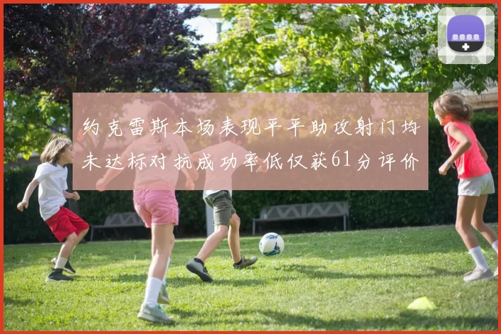 约克雷斯本场表现平平助攻射门均未达标对抗成功率低仅获61分评价