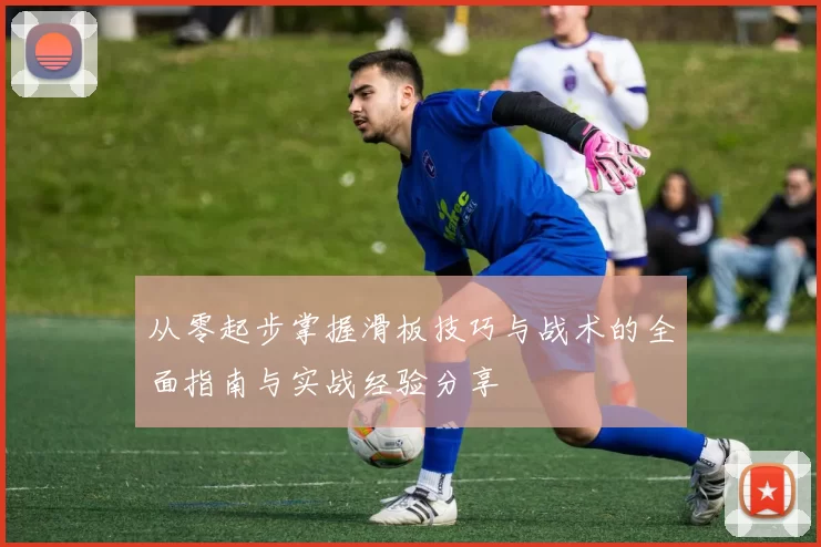 从零起步掌握滑板技巧与战术的全面指南与实战经验分享