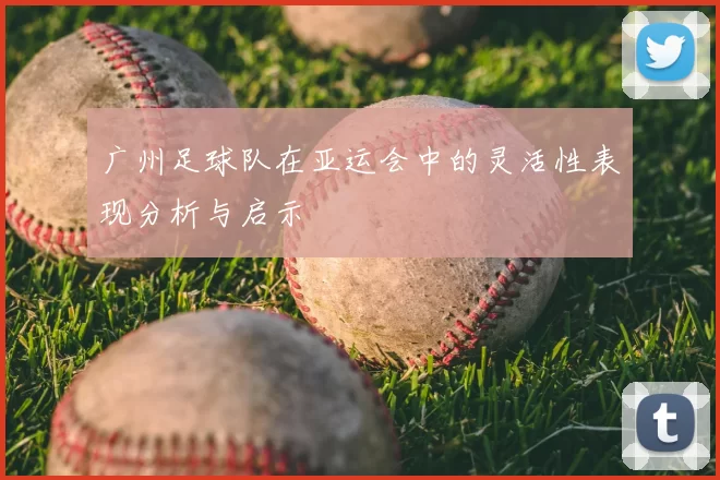 广州足球队在亚运会中的灵活性表现分析与启示