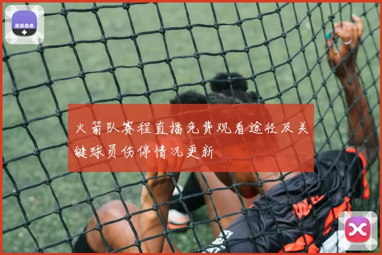 火箭队赛程直播免费观看途径及关键球员伤停情况更新