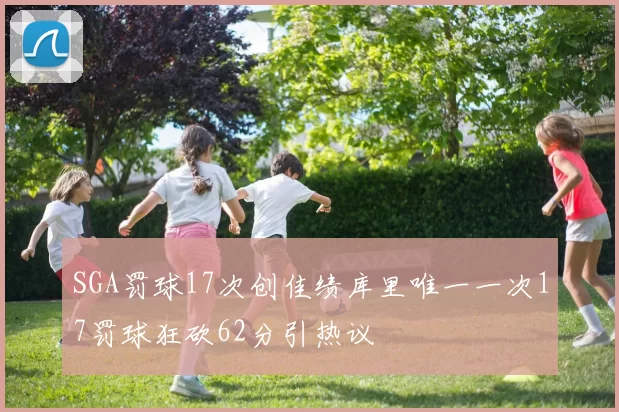 SGA罚球17次创佳绩库里唯一一次17罚球狂砍62分引热议