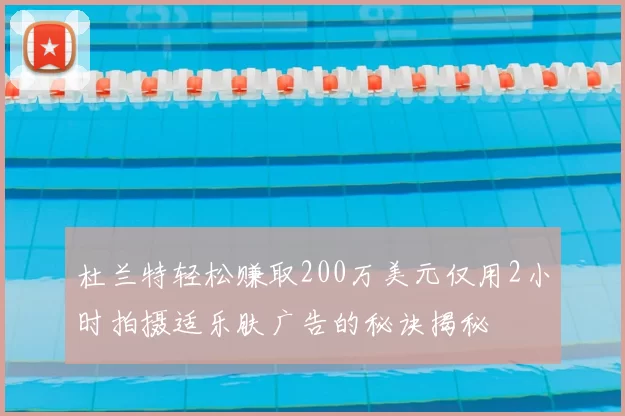 杜兰特轻松赚取200万美元仅用2小时拍摄适乐肤广告的秘诀揭秘