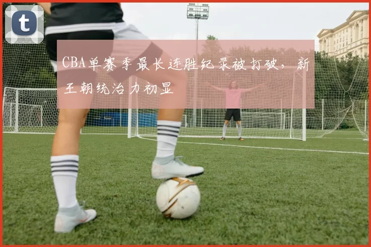 CBA单赛季最长连胜纪录被打破，新王朝统治力初显
