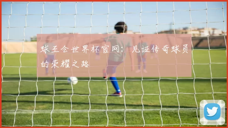 球王会世界杯官网:见证传奇球员的荣耀之路