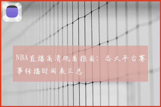 NBA直播高清观看指南:各大平台赛事转播时间表汇总