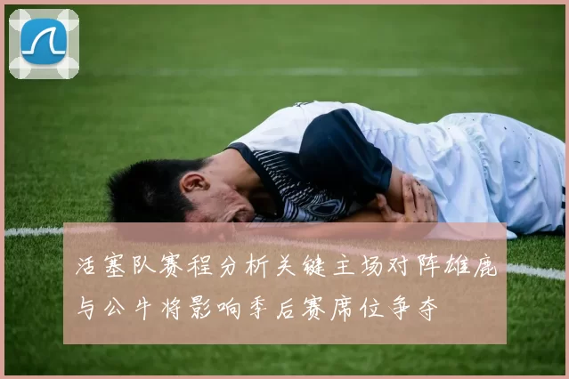 活塞队赛程分析关键主场对阵雄鹿与公牛将影响季后赛席位争夺