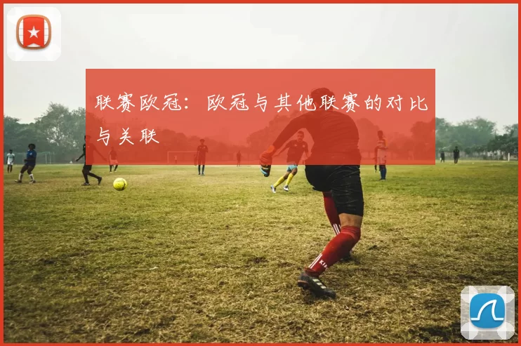 联赛欧冠：欧冠与其他联赛的对比与关联