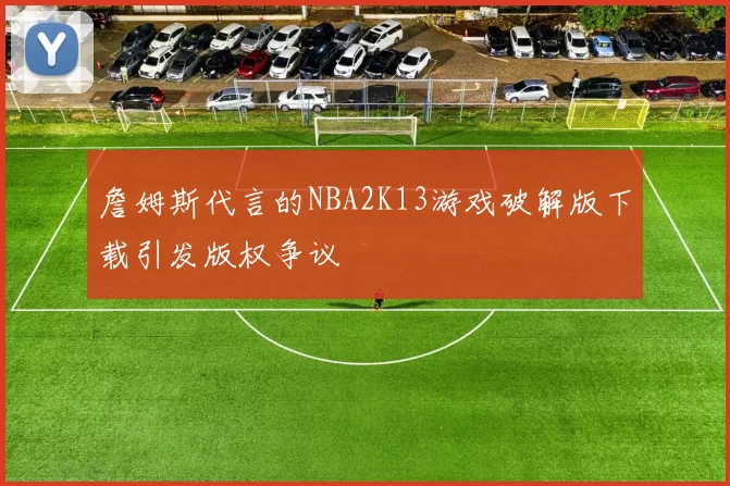 詹姆斯代言的NBA2K13游戏破解版下载引发版权争议