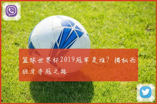 篮球世界杯2019冠军是谁？揭秘西班牙夺冠之路