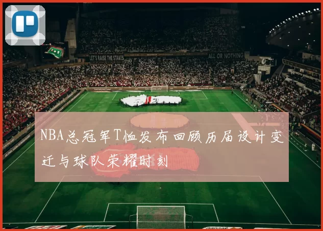 NBA总冠军T恤发布回顾历届设计变迁与球队荣耀时刻