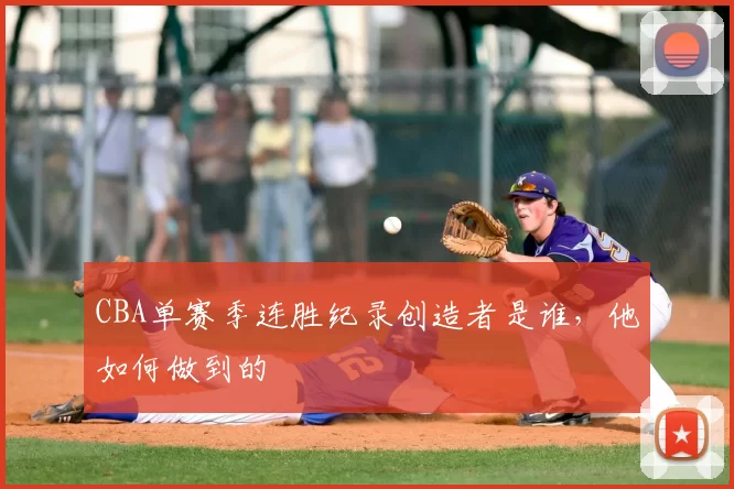 CBA单赛季连胜纪录创造者是谁，他如何做到的