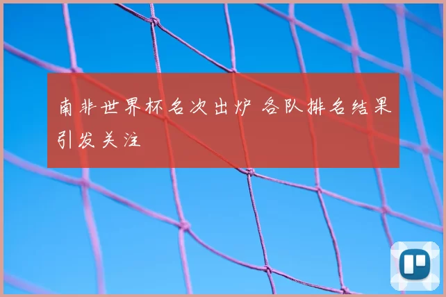 南非世界杯名次出炉 各队排名结果引发关注