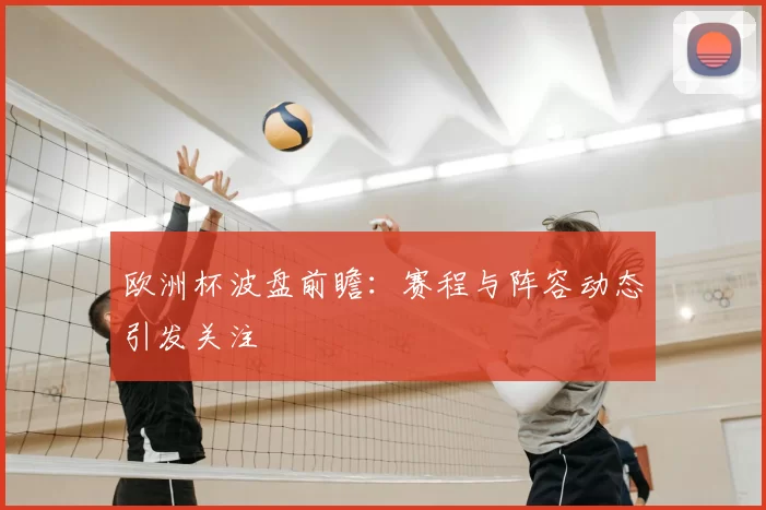 欧洲杯波盘前瞻：赛程与阵容动态引发关注