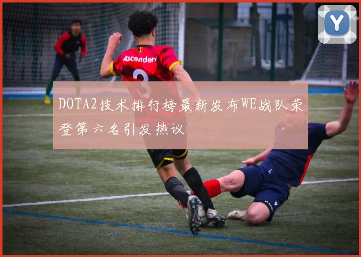 DOTA2技术排行榜最新发布WE战队荣登第六名引发热议