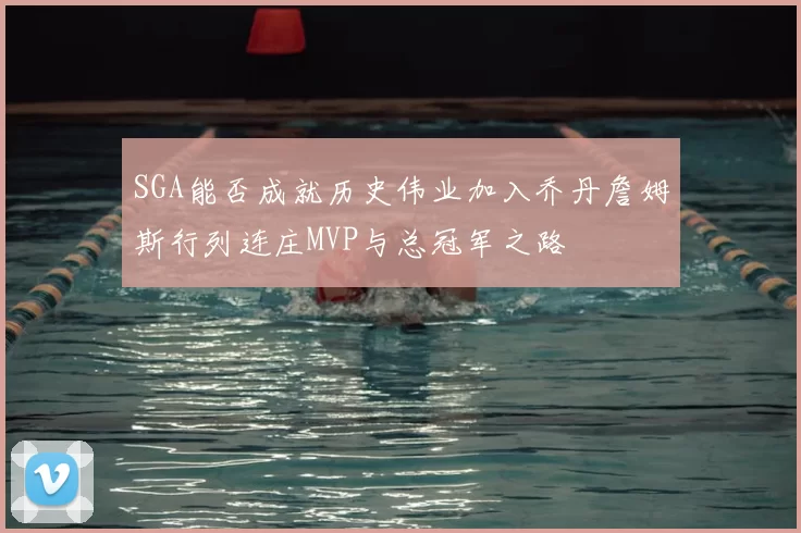 SGA能否成就历史伟业加入乔丹詹姆斯行列连庄MVP与总冠军之路