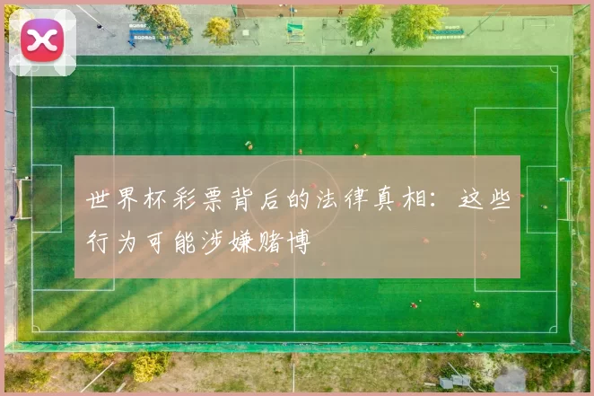 世界杯彩票背后的法律真相:这些行为可能涉嫌赌博