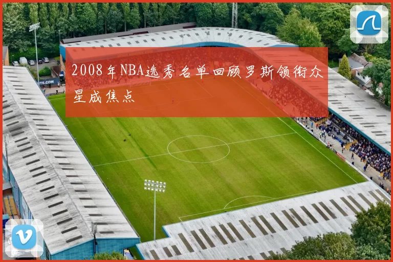 2008年NBA选秀名单回顾罗斯领衔众星成焦点