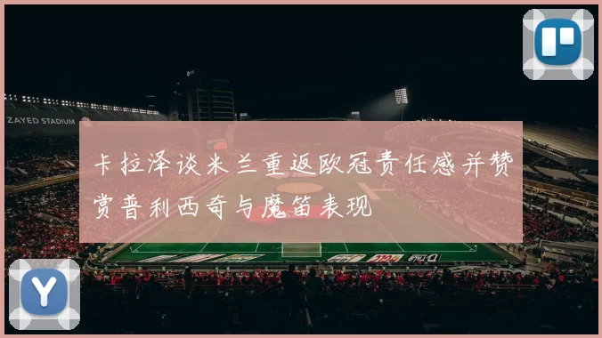 卡拉泽谈米兰重返欧冠责任感并赞赏普利西奇与魔笛表现