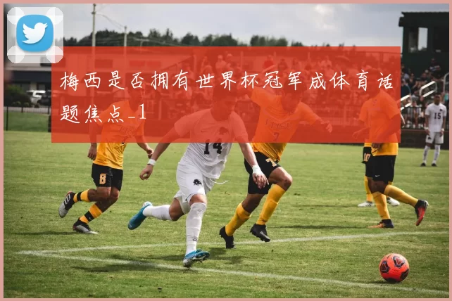 梅西是否拥有世界杯冠军成体育话题焦点_1