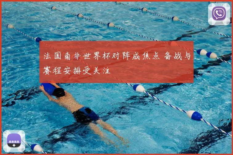 法国南非世界杯对阵成焦点 备战与赛程安排受关注
