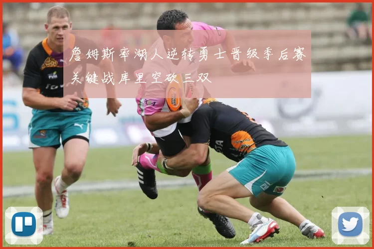 詹姆斯率湖人逆转勇士晋级季后赛关键战库里空砍三双