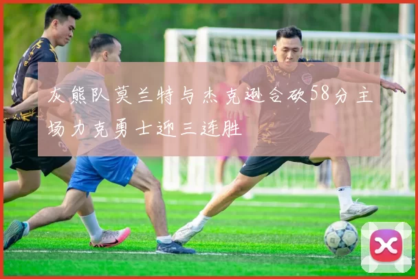 灰熊队莫兰特与杰克逊合砍58分主场力克勇士迎三连胜