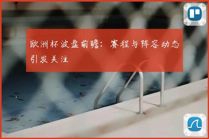 欧洲杯波盘前瞻:赛程与阵容动态引发关注