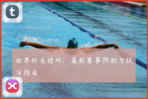 世界杯竞猜网:最新赛事预测与投注指南